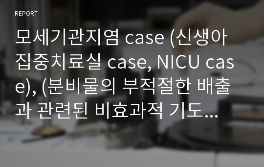 모세기관지염 case (신생아 집중치료실 case, NICU case), (분비물의 부적절한 배출과 관련된 비효과적 기도 청결, 부적절한 기동성과 관련된 피부통합성장애 위험성, 미성숙한 신체, 인지와 관련된 낙상위험성)