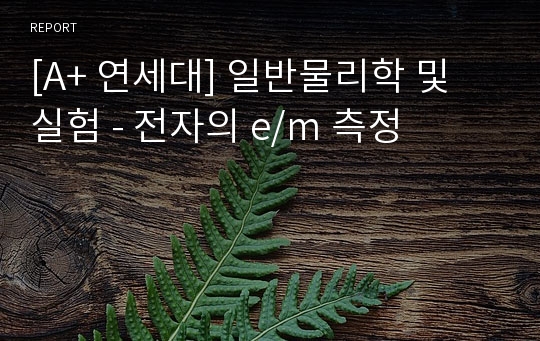 [A+ 연세대] 일반물리학 및 실험 - 전자의 e/m 측정