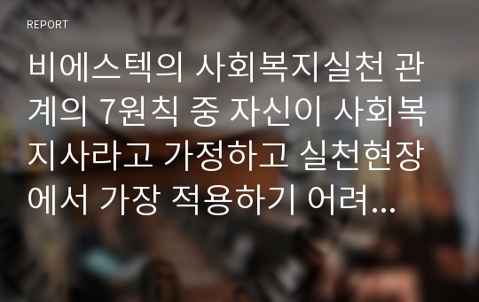 비에스텍의 사회복지실천 관계의 7원칙 중 자신이 사회복지사라고 가정하고 실천현장에서 가장 적용하기 어려운 것을 골라 이유와 해결방안을 제시하시오