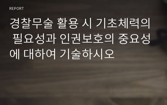 경찰무술 활용 시 기초체력의 필요성과 인권보호의 중요성에 대하여 기술하시오