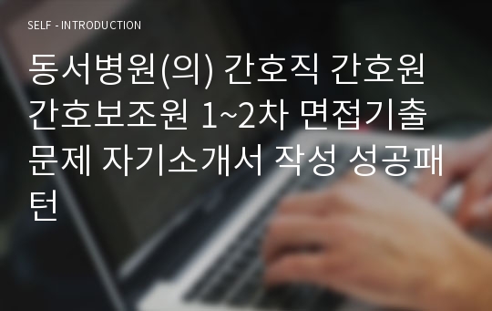 동서병원(의) 간호직 간호원 간호보조원 1~2차 면접기출문제 자기소개서 작성 성공패턴