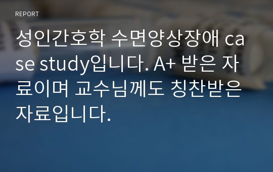 성인간호학 수면양상장애 case study입니다. A+ 받은 자료이며 교수님께도 칭찬받은 자료입니다.