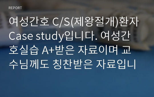 여성간호 C/S(제왕절개)환자 Case study입니다. 여성간호실습 A+받은 자료이며 교수님께도 칭찬받은 자료입니다.