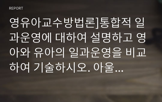 영유아교수방법론]통합적 일과운영에 대하여 설명하고 영아와 유아의 일과운영을 비교하여 기술하시오. 아울러 영아와 유아의 일과운영에 따른 교사 역할을 비교하여 설명하시오.