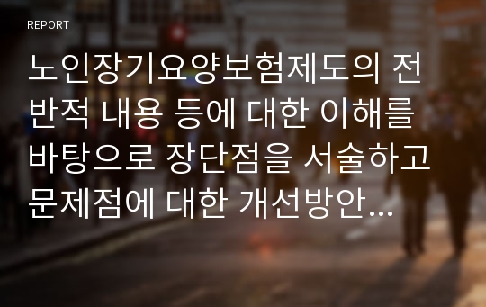 노인장기요양보험제도의 전반적 내용 등에 대한 이해를 바탕으로 장단점을 서술하고 문제점에 대한 개선방안을 기술하시오