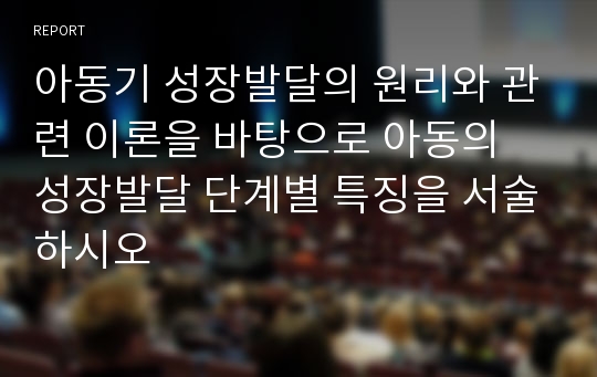 아동기 성장발달의 원리와 관련 이론을 바탕으로 아동의 성장발달 단계별 특징을 서술하시오