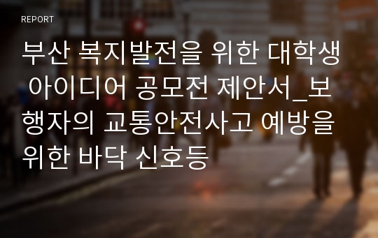 부산 복지발전을 위한 대학생 아이디어 공모전 제안서_보행자의 교통안전사고 예방을 위한 바닥 신호등