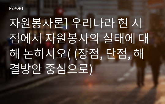 자원봉사론] 우리나라 현 시점에서 자원봉사의 실태에 대해 논하시오( (장점, 단점, 해결방안 중심으로)