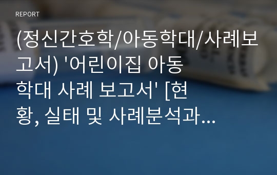 (정신간호학/아동학대/사례보고서) &#039;어린이집 아동학대 사례 보고서&#039; [현황, 실태 및 사례분석과 대책] 레포트 A+++