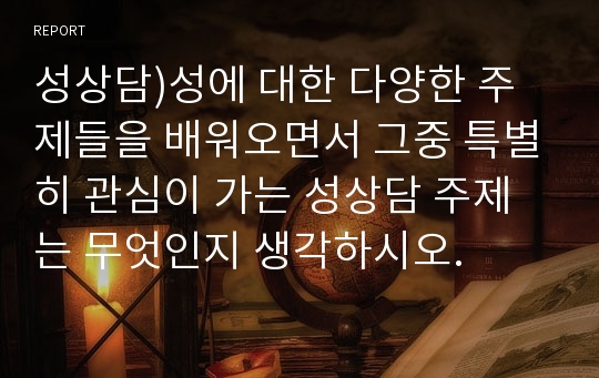 성상담)성에 대한 다양한 주제들을 배워오면서 그중 특별히 관심이 가는 성상담 주제는 무엇인지 생각하시오.