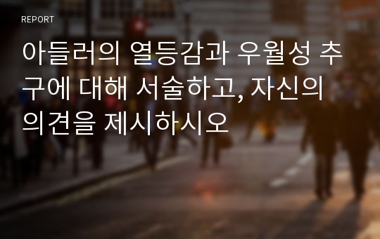 아들러의 열등감과 우월성 추구에 대해 서술하고, 자신의 의견을 제시하시오