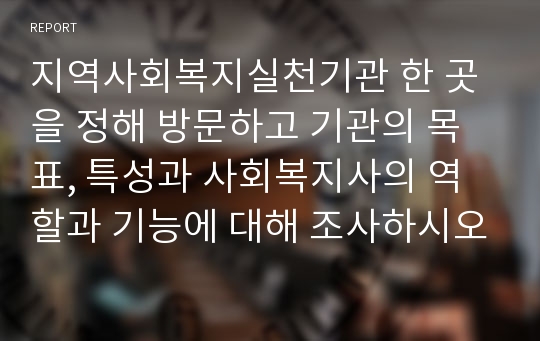 지역사회복지실천기관 한 곳을 정해 방문하고 기관의 목표, 특성과 사회복지사의 역할과 기능에 대해 조사하시오