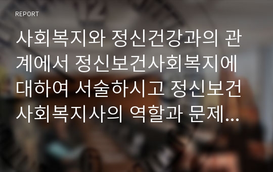 사회복지와 정신건강과의 관계에서 정신보건사회복지에 대하여 서술하시고 정신보건사회복지사의 역할과 문제점과 대처방안은 무엇인지에 대하여 작성하시오.