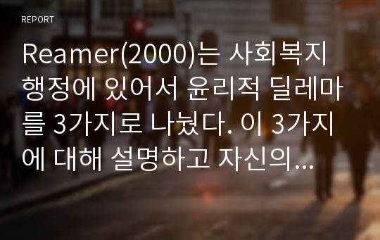 Reamer(2000)는 사회복지행정에 있어서 윤리적 딜레마를 3가지로 나눴다. 이 3가지에 대해 설명하고 자신의 생각을 일목요연하게 정리하시오.