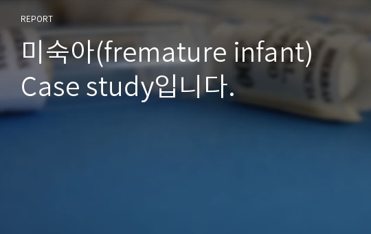 미숙아(fremature infant) Case study입니다.