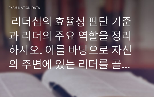  리더십의 효율성 판단 기준과 리더의 주요 역할을 정리하시오. 이를 바탕으로 자신의 주변에 있는 리더를 골라 평가하시오. 즉, 자신의 주변에 있는 리더가 왜 리더인지 설명하고, 그가 어떤 역할을 수행하였는지, 그리고 그의 리더십이 효과적이었는지를 평가하시오.