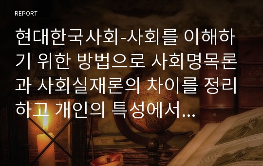 현대한국사회-사회를 이해하기 위한 방법으로 사회명목론과 사회실재론의 차이를 정리하고 개인의 특성에서 사회를 이해하는 것으로는 어느 것이 더 적정하지 설명하시오.