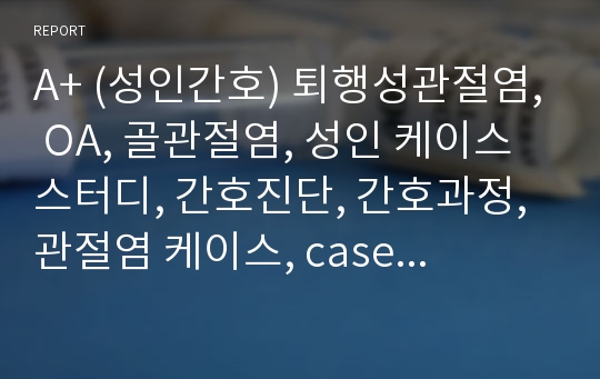 A+ (성인간호) 퇴행성관절염, OA, 골관절염, 성인 케이스 스터디, 간호진단, 간호과정, 관절염 케이스, case study