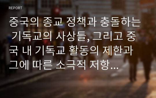 중국의 종교 정책과 충돌하는 기독교의 사상들, 그리고 중국 내 기독교 활동의 제한과 그에 따른 소극적 저항 및 증가하는 기독교인의 미래 등을 다룬 보고서입니다.