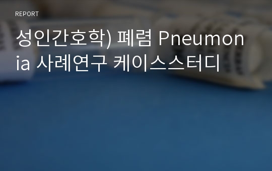 성인간호학) 폐렴 Pneumonia 사례연구 케이스스터디