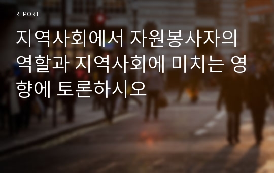 지역사회에서 자원봉사자의 역할과 지역사회에 미치는 영향에 토론하시오