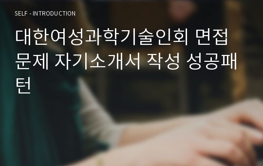 대한여성과학기술인회 면접문제 자기소개서 작성 성공패턴