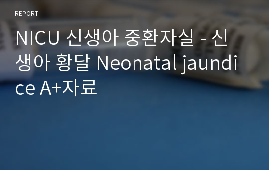 NICU 신생아 중환자실 - 신생아 황달 Neonatal jaundice A+자료