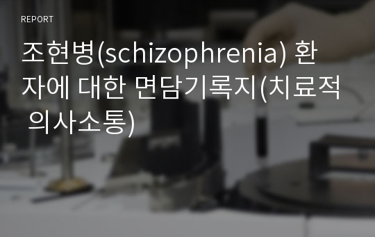 조현병(schizophrenia) 환자에 대한 면담기록지(치료적 의사소통)