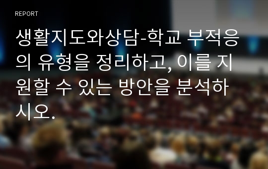 생활지도와상담-학교 부적응의 유형을 정리하고, 이를 지원할 수 있는 방안을 분석하시오.