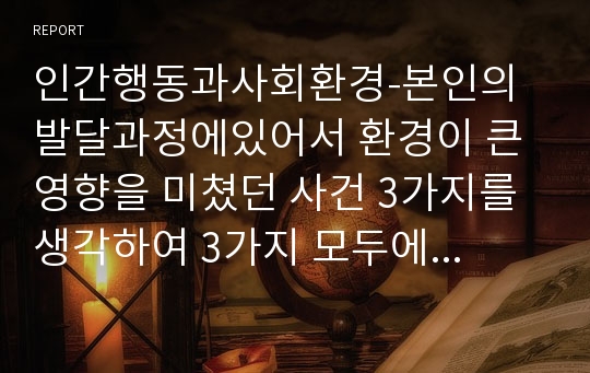 인간행동과사회환경-본인의 발달과정에있어서 환경이 큰 영향을 미쳤던 사건 3가지를 생각하여 3가지 모두에 대하여 아래 제시한 기준으로 기술해보세요