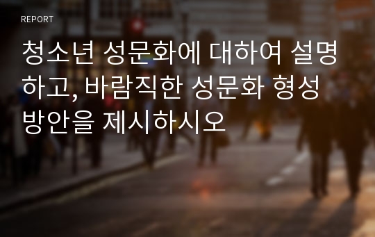 청소년 성문화에 대하여 설명하고, 바람직한 성문화 형성 방안을 제시하시오