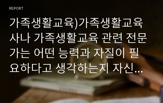 가족생활교육)가족생활교육사나 가족생활교육 관련 전문가는 어떤 능력과 자질이 필요하다고 생각하는지 자신의 의견을 반영하여 설명하세요.