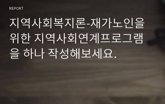 지역사회복지론-재가노인을 위한 지역사회연계프로그램을 하나 작성해보세요.