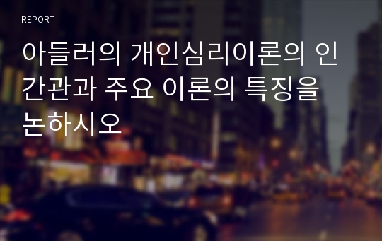 아들러의 개인심리이론의 인간관과 주요 이론의 특징을 논하시오