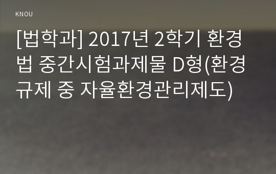 [법학과] 2017년 2학기 환경법 중간시험과제물 D형(환경규제 중 자율환경관리제도)