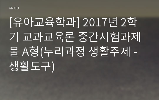 [유아교육학과] 2017년 2학기 교과교육론 중간시험과제물 A형(누리과정 생활주제 - 생활도구)