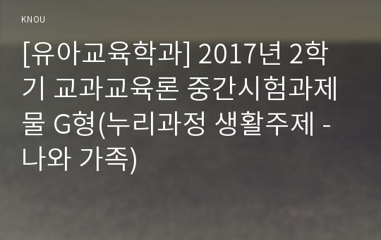 [유아교육학과] 2017년 2학기 교과교육론 중간시험과제물 G형(누리과정 생활주제 - 나와 가족)