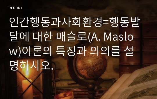 인간행동과사회환경=행동발달에 대한 매슬로(A. Maslow)이론의 특징과 의의를 설명하시오.