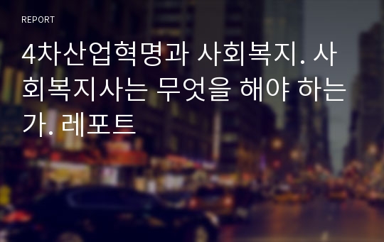 4차산업혁명과 사회복지. 사회복지사는 무엇을 해야 하는가. 레포트