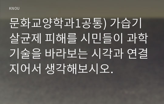 문화교양학과1공통) 가습기 살균제 피해를 시민들이 과학기술을 바라보는 시각과 연결지어서 생각해보시오.