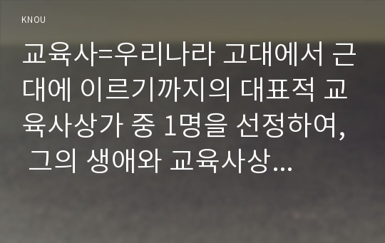 교육사=우리나라 고대에서 근대에 이르기까지의 대표적 교육사상가 중 1명을 선정하여, 그의 생애와 교육사상의 특징을 설명하시오.