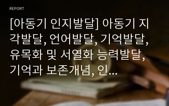 [아동기 인지발달] 아동기 지각발달, 언어발달, 기억발달, 유목화 및 서열화 능력발달, 기억과 보존개념, 인지양식