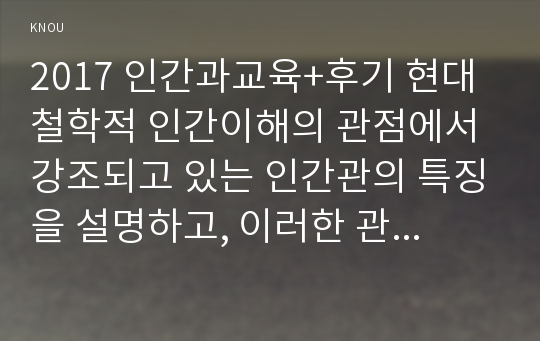 2017 인간과교육+후기 현대철학적 인간이해의 관점에서 강조되고 있는 인간관의 특징을 설명하고, 이러한 관점에서 종래의 과학적 인간관을 비판적으로 고찰하시오 인간과교육 콜버그(Kohlberg)의 도덕성 발달이론을 설명하고, 그 교육적 시사점을 논하시오 2017년 2학기 방통대 인간과교육 레포트