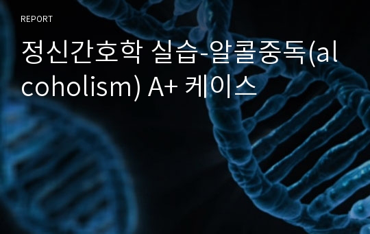 정신간호학 실습-알콜중독(alcoholism) A+ 케이스