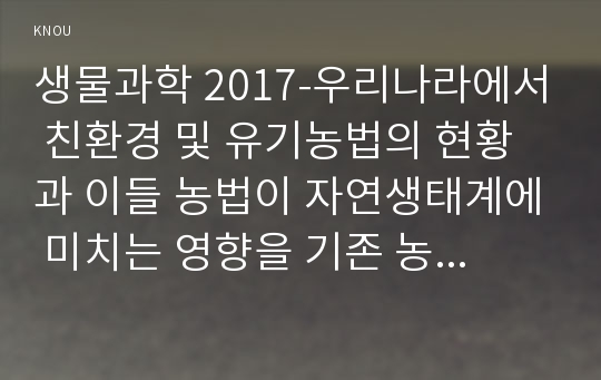 생물과학 2017-우리나라에서 친환경 및 유기농법의 현황과 이들 농법이 자연생태계에 미치는 영향을 기존 농법과 비교하여 설명하시오 생물과학 공통형 농학과1학년 2017년 2학기 중간과제물 레포트