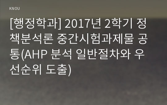 [행정학과] 2017년 2학기 정책분석론 중간시험과제물 공통(AHP 분석 일반절차와 우선순위 도출)