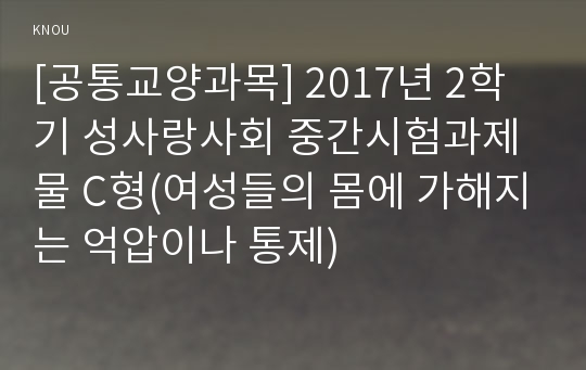 [공통교양과목] 2017년 2학기 성사랑사회 중간시험과제물 C형(여성들의 몸에 가해지는 억압이나 통제)