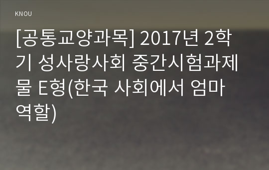 [공통교양과목] 2017년 2학기 성사랑사회 중간시험과제물 E형(한국 사회에서 엄마 역할)