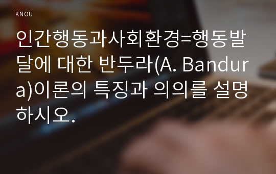 인간행동과사회환경=행동발달에 대한 반두라(A. Bandura)이론의 특징과 의의를 설명하시오.