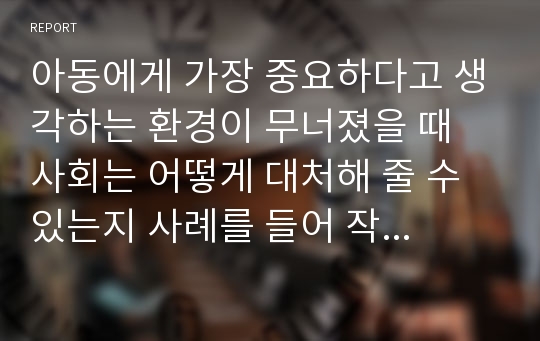 아동에게 가장 중요하다고 생각하는 환경이 무너졌을 때 사회는 어떻게 대처해 줄 수 있는지 사례를 들어 작성해 보세요.